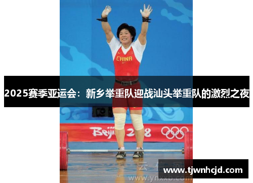2025赛季亚运会：新乡举重队迎战汕头举重队的激烈之夜