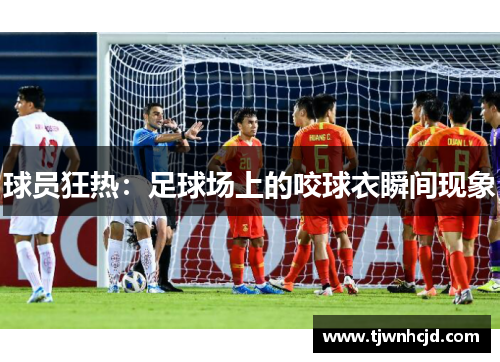 球员狂热：足球场上的咬球衣瞬间现象