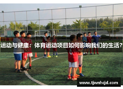 运动与健康：体育运动项目如何影响我们的生活？