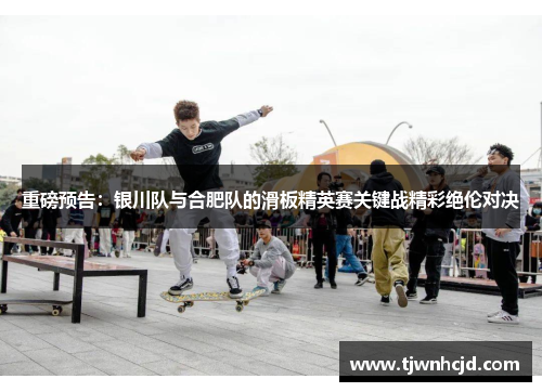 重磅预告：银川队与合肥队的滑板精英赛关键战精彩绝伦对决