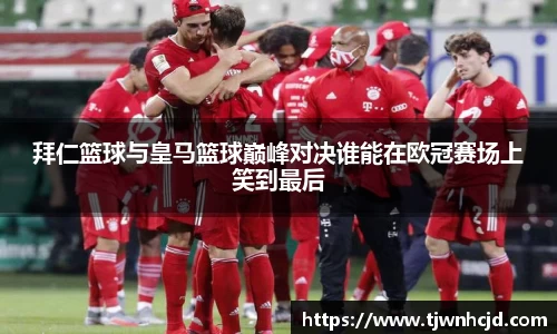 拜仁篮球与皇马篮球巅峰对决谁能在欧冠赛场上笑到最后