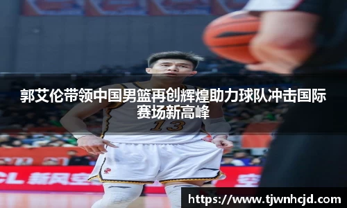 郭艾伦带领中国男篮再创辉煌助力球队冲击国际赛场新高峰