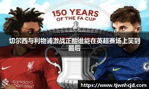 切尔西与利物浦激战正酣谁能在英超赛场上笑到最后