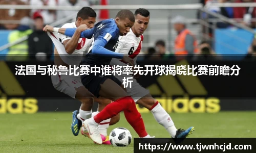 法国与秘鲁比赛中谁将率先开球揭晓比赛前瞻分析